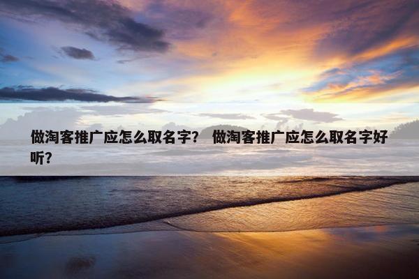 做淘客推广应怎么取名字？ 做淘客推广应怎么取名字好听？