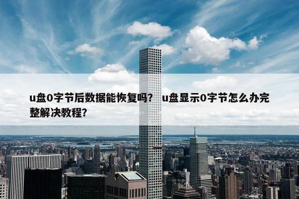 u盘0字节后数据能恢复吗？ u盘显示0字节怎么办完整解决教程？