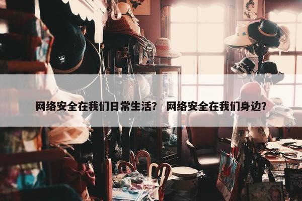 网络安全在我们日常生活？ 网络安全在我们身边？