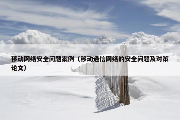 移动网络安全问题案例（移动通信网络的安全问题及对策论文）