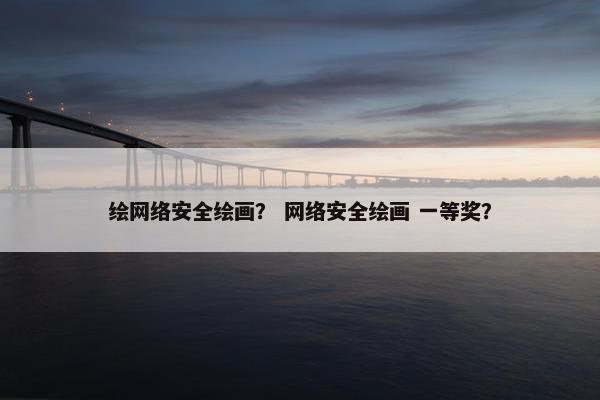 绘网络安全绘画？ 网络安全绘画 一等奖？