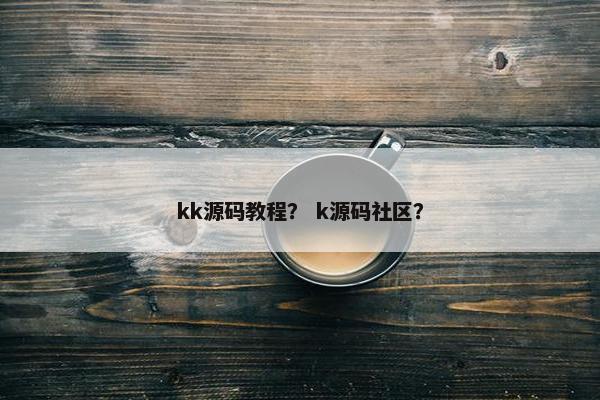kk源码教程？ k源码社区？