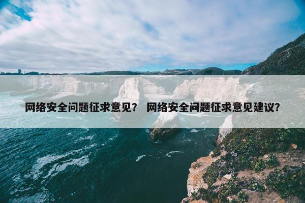 网络安全问题征求意见？ 网络安全问题征求意见建议？