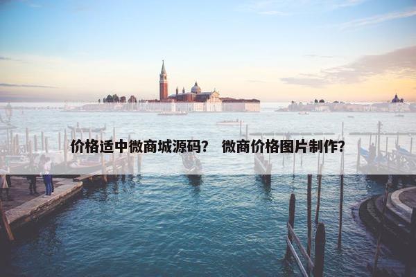 价格适中微商城源码？ 微商价格图片制作？