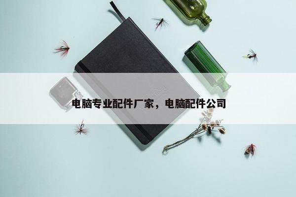 电脑专业配件厂家,电脑配件公司 电脑专业配件厂家,电脑配件公司