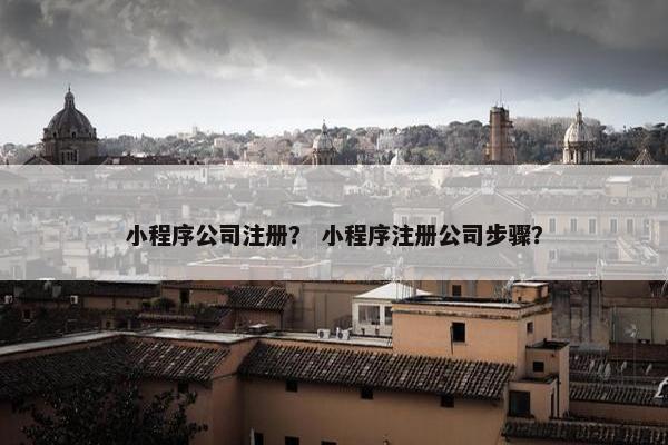 小程序公司注册？ 小程序注册公司步骤？