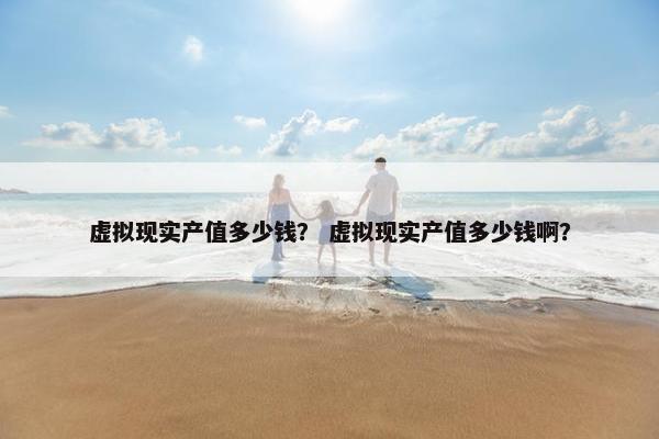 虚拟现实产值多少钱？ 虚拟现实产值多少钱啊？