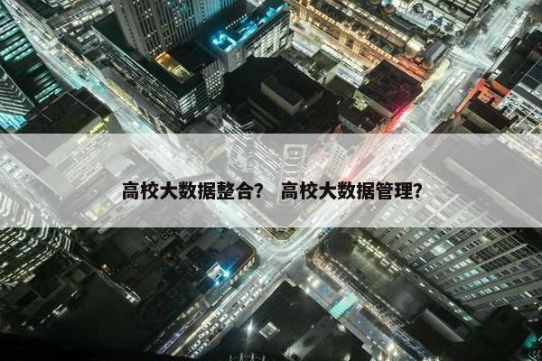 高校大数据整合？ 高校大数据管理？