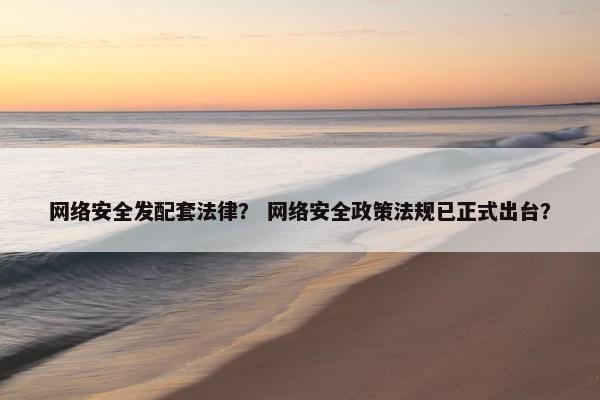 网络安全发配套法律？ 网络安全政策法规已正式出台？