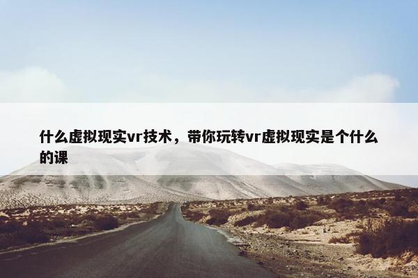 什么虚拟现实vr技术，带你玩转vr虚拟现实是个什么的课