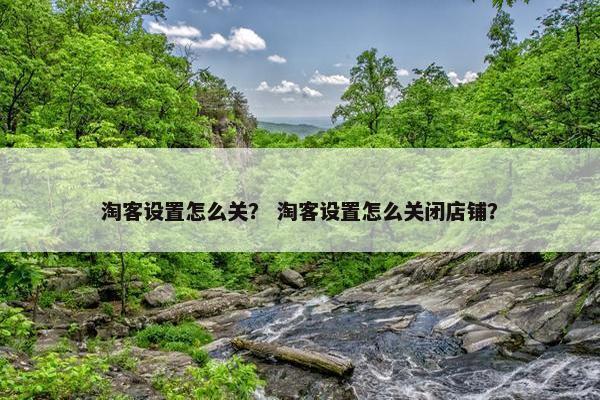 淘客设置怎么关？ 淘客设置怎么关闭店铺？