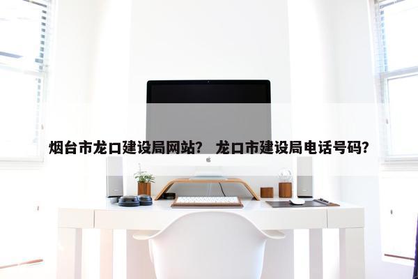 烟台市龙口建设局网站？ 龙口市建设局电话号码？