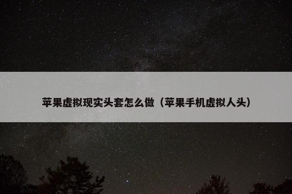 苹果虚拟现实头套怎么做（苹果手机虚拟人头）