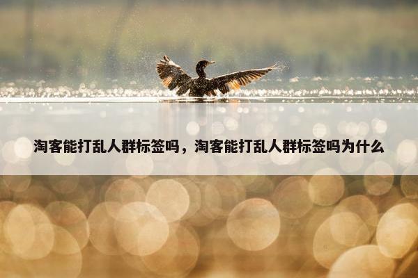 淘客能打乱人群标签吗，淘客能打乱人群标签吗为什么