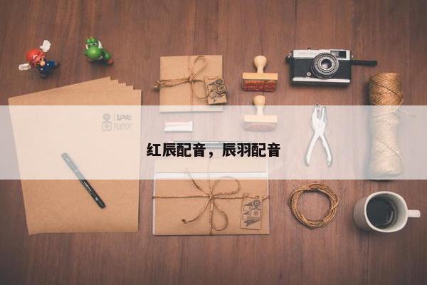 红辰配音，辰羽配音