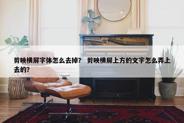 剪映横屏字体怎么去掉？ 剪映横屏上方的文字怎么弄上去的？