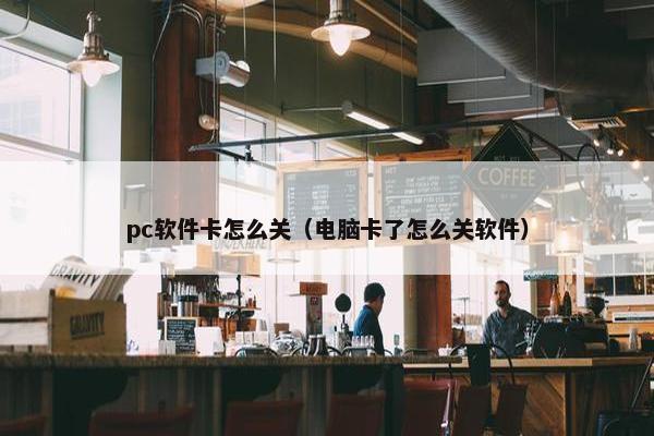 pc软件卡怎么关（电脑卡了怎么关软件）