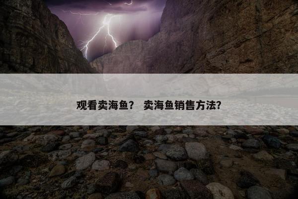 观看卖海鱼？ 卖海鱼销售方法？
