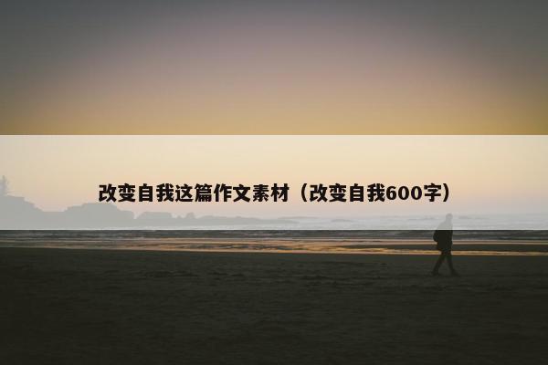 改变自我这篇作文素材（改变自我600字）
