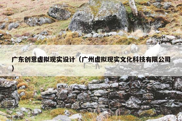 广东创意虚拟现实设计（广州虚拟现实文化科技有限公司）