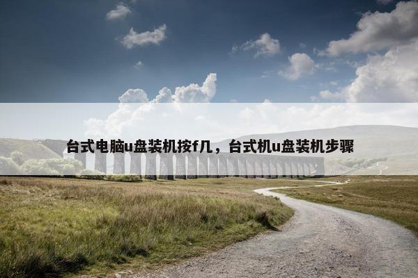 台式电脑u盘装机按f几,台式机u盘装机步骤 台式电脑u盘装机按f几,台式机u盘装机步骤