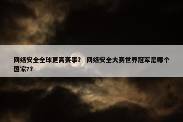 网络安全全球更高赛事？ 网络安全大赛世界冠军是哪个国家?？