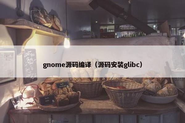 gnome源码编译（源码安装glibc）