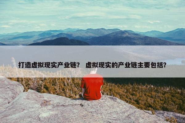 打造虚拟现实产业链？ 虚拟现实的产业链主要包括？