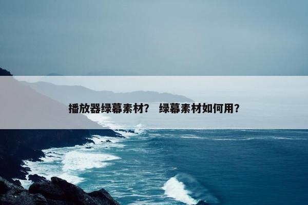 播放器绿幕素材？ 绿幕素材如何用？