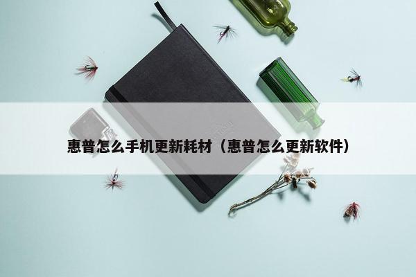 惠普怎么手机更新耗材（惠普怎么更新软件）