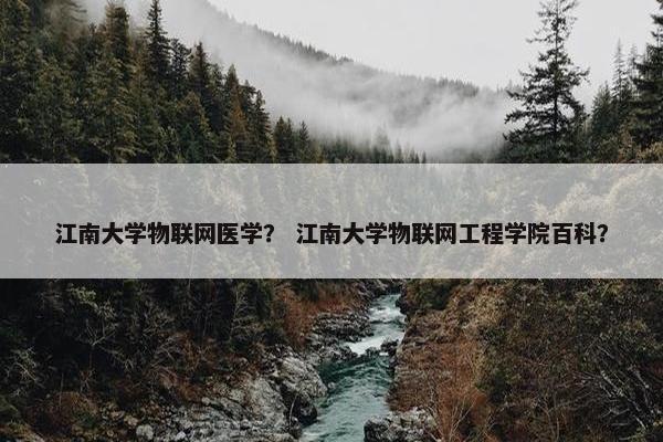 江南大学物联网医学？ 江南大学物联网工程学院百科？
