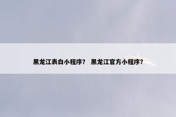 黑龙江表白小程序？ 黑龙江官方小程序？