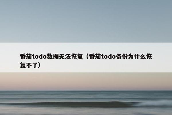 番茄todo数据无法恢复（番茄todo备份为什么恢复不了）