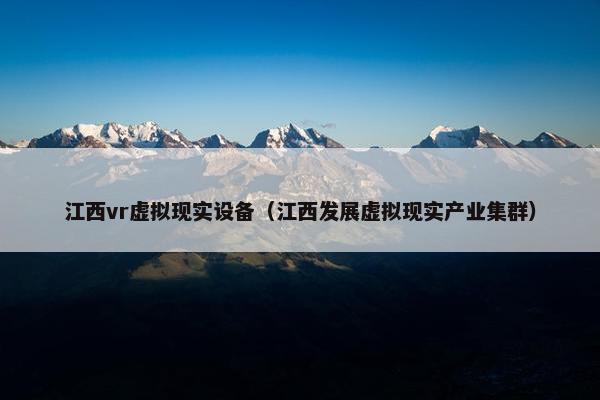 江西vr虚拟现实设备（江西发展虚拟现实产业集群）