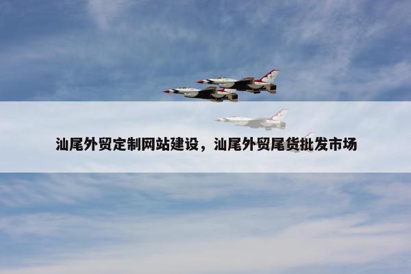 汕尾外贸定制网站建设，汕尾外贸尾货批发市场
