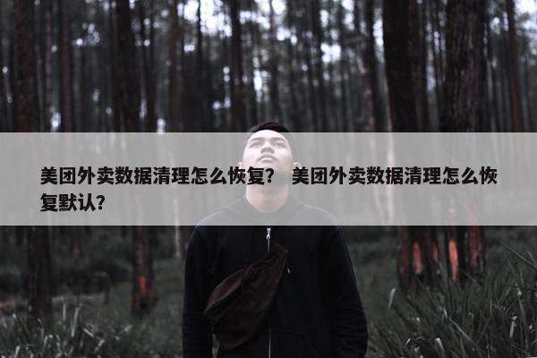 美团外卖数据清理怎么恢复？ 美团外卖数据清理怎么恢复默认？