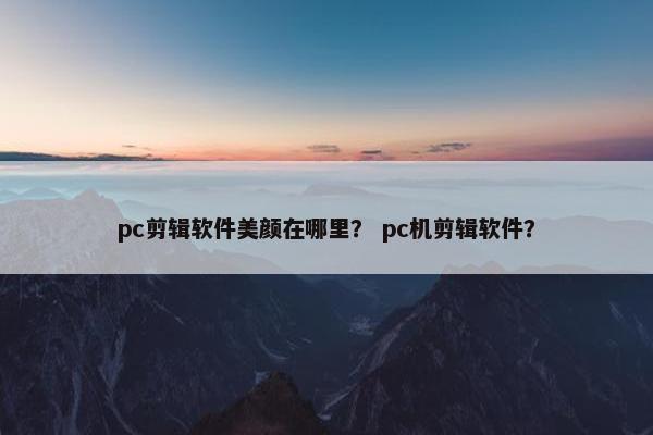 pc剪辑软件美颜在哪里？ pc机剪辑软件？
