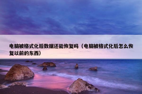 电脑被格式化后数据还能恢复吗（电脑被格式化后怎么恢复以前的东西）