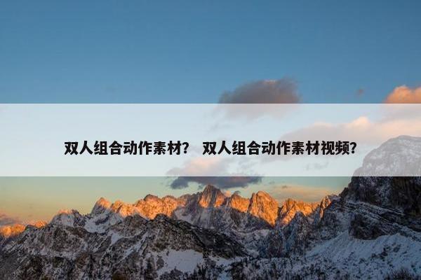 双人组合动作素材？ 双人组合动作素材视频？