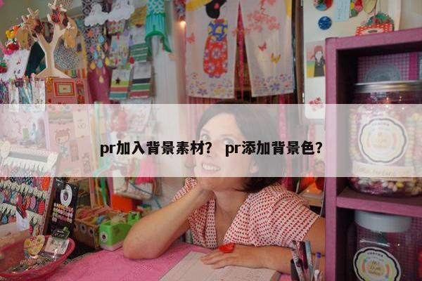 pr加入背景素材？ pr添加背景色？