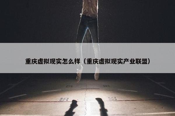 重庆虚拟现实怎么样（重庆虚拟现实产业联盟）