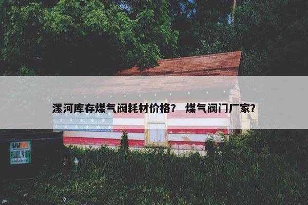 漯河库存煤气阀耗材价格？ 煤气阀门厂家？