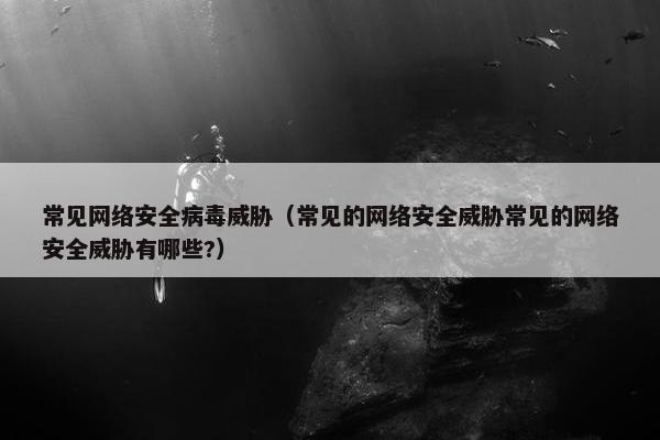 常见网络安全病毒威胁（常见的网络安全威胁常见的网络安全威胁有哪些?）