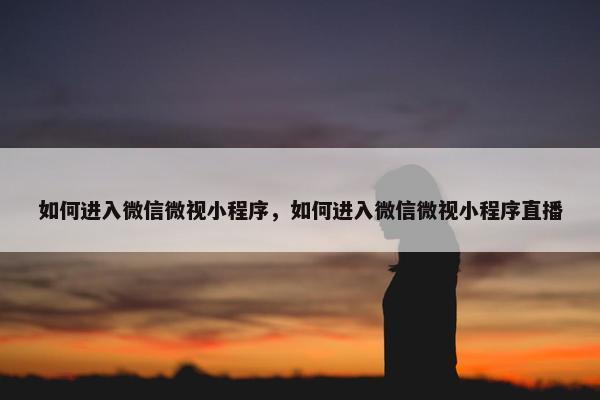 如何进入微信微视小程序，如何进入微信微视小程序直播
