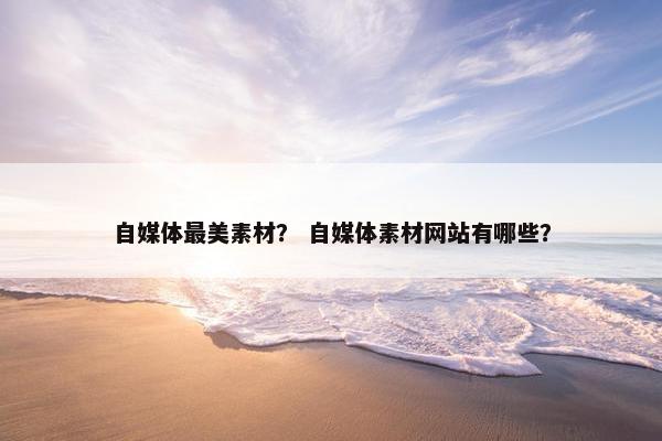 自媒体最美素材？ 自媒体素材网站有哪些？