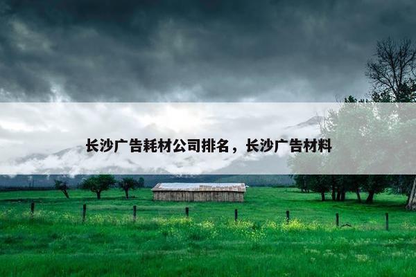 长沙广告耗材公司排名，长沙广告材料
