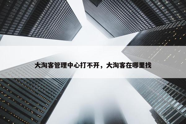大淘客管理中心打不开，大淘客在哪里找
