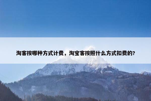 淘客按哪种方式计费，淘宝客按照什么方式扣费的?