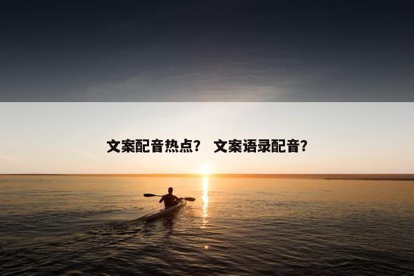 文案配音热点？ 文案语录配音？