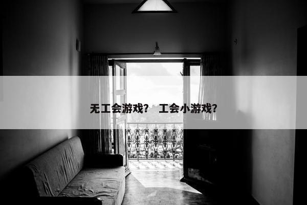 无工会游戏？ 工会小游戏？